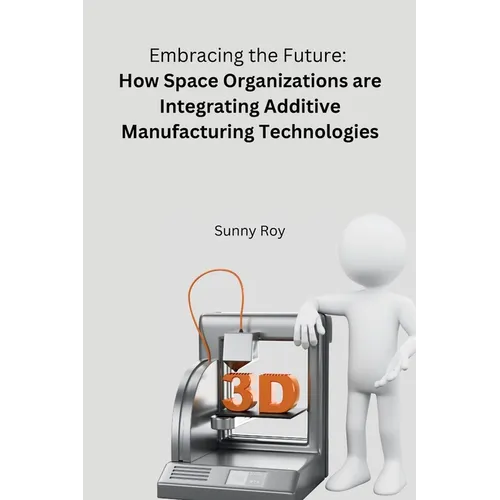 Embracing the Future: How Space Organizations are Integrating Additive Manufacturing Technologies - Paperback