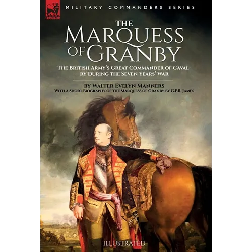 The Marquess of Granby: The British Army's Great Commander of Cavalry During the Seven Years' War by Walter Evelyn Manners With a Short Biography of t