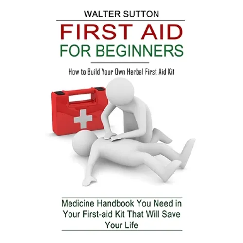 First Aid for Beginners: How to Build Your Own Herbal First Aid Kit (Medicine Handbook You Need in Your First-aid Kit That Will Save Your Life) - Paperback