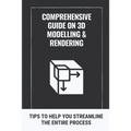 Comprehensive Guide On 3D Modelling & Rendering: Tips To Help You Streamline The Entire Process: 3D Modelling Guide - Paperback