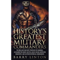 History's Greatest Military Commanders: The Brilliant Military Strategies Of Hannibal, Alexander The Great, Sun Tzu, Julius Caesar, Napoleon Bonaparte