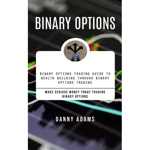 Binary Options: Binary Options Trading Guide to Wealth Building Through Binary Options Trading (Make Serious Money Today Trading Binary Options) - Paperback