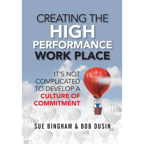 Creating the High Performance Work Place: It's Not Complicated to Develop a Culture of Commitment - Hardcover