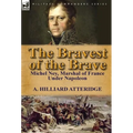 The Bravest of the Brave: Michel Ney, Marshal of France Under Napoleon
