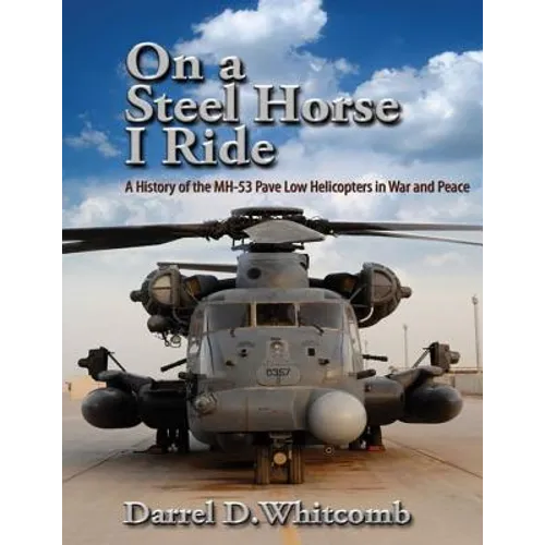 On a Steel Horse I Ride: A History of the MH-53 Pave Low Helicopters in War and Peace
