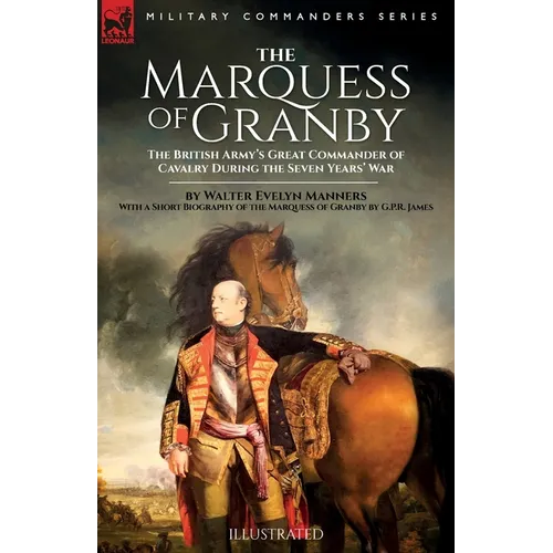 The Marquess of Granby: The British Army's Great Commander of Cavalry During the Seven Years' War by Walter Evelyn Manners With a Short Biography of t