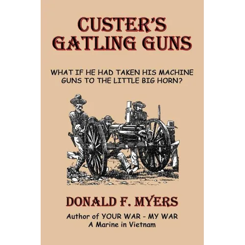Custer's Gatling Guns: What If He Had Taken His Machine Guns to the Little Big Horn?