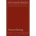 Practical Tanning: A Handbook of Modern Processes, Receipts, and Suggestions for the Treatment of Hides, Skins, and Pelts of Every Description - Inclu
