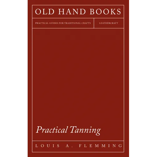 Practical Tanning: A Handbook of Modern Processes, Receipts, and Suggestions for the Treatment of Hides, Skins, and Pelts of Every Description - Inclu