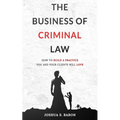 The Business of Criminal Law: How to Build a Criminal Defense Practice You and Your Clients Will Love