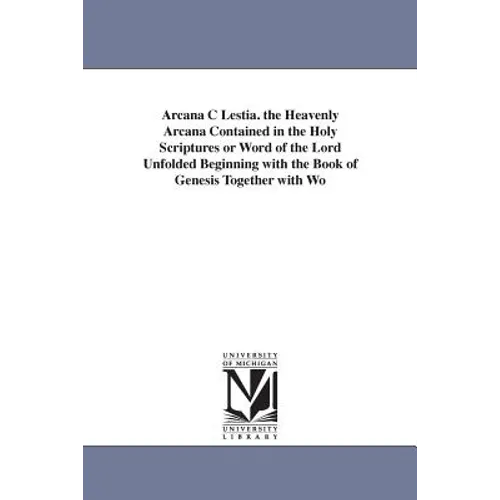 Arcana C Lestia. the Heavenly Arcana Contained in the Holy Scriptures or Word of the Lord Unfolded Beginning with the Book of Genesis Together with Wo