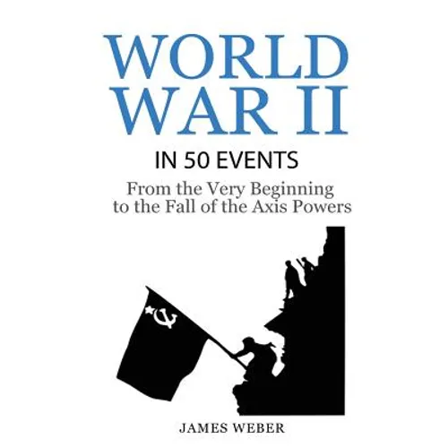World War 2: World War II in 50 Events: From the Very Beginning to the Fall of the Axis Powers (War Books, World War 2 Books, War History)