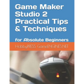 Game Maker Studio 2 Practical Tips & Techniques: for Absolute Beginners - Paperback