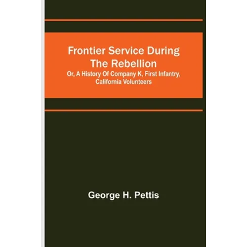 Frontier service during the rebellion: or, A history of Company K, First Infantry, California Volunteers