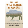 The Last Wild Places of Kansas: Journeys Into Hidden Landscapes