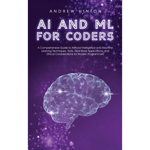 AI and ML for Coders: A Comprehensive Guide to Artificial Intelligence and Machine Learning Techniques, Tools, Real-World Applications, and Ethical Co - Hardcover
