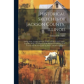 Historical Sketches of Jackson County, Illinois: Giving Some Account of Every Town and City in the County: Together With a Description of the Physical