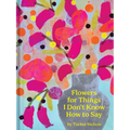 Flowers for Things I Don't Know How to Say - Hardcover