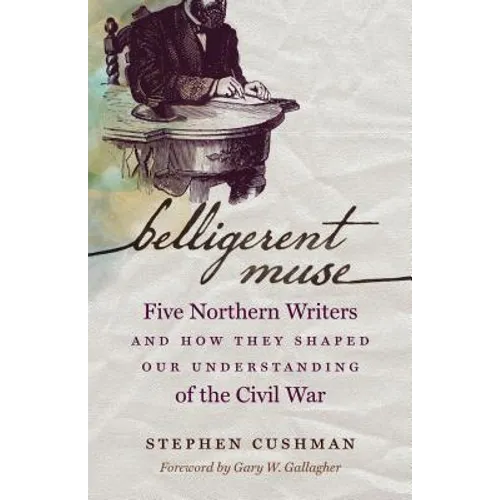 Belligerent Muse: Five Northern Writers and How They Shaped Our Understanding of the Civil War