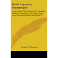 Keith Argraves, Paratrooper: An Account Of The Service Of A Christian Medical Corpsman In The United States Army Paratroops During World War II - Hardcover
