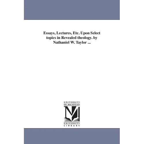Essays, Lectures, Etc. Upon Select topics in Revealed theology. by Nathaniel W. Taylor ...