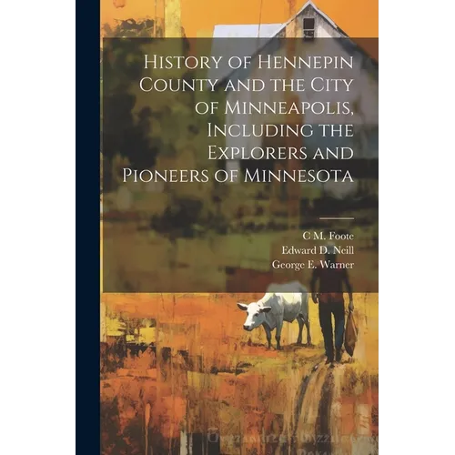History of Hennepin County and the City of Minneapolis, Including the Explorers and Pioneers of Minnesota