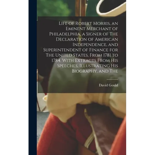 Life of Robert Morris, an Eminent Merchant of Philadelphia, a Signer of The Declaration of American Independence, and Superintendent of Finance for Th