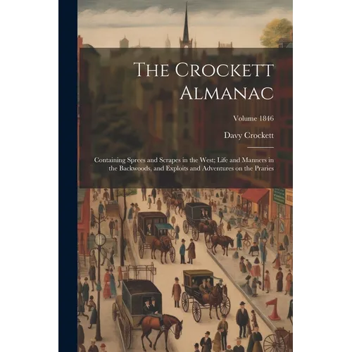 The Crockett Almanac: Containing Sprees and Scrapes in the West; Life and Manners in the Backwoods, and Exploits and Adventures on the Praries; Volume