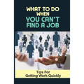 What To Do When You Can't Find A Job: Tips For Getting Work Quickly: How To Ace The Interview - Paperback