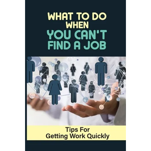 What To Do When You Can't Find A Job: Tips For Getting Work Quickly: How To Ace The Interview - Paperback