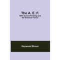 The A. E. F.: With General Pershing And The American Forces