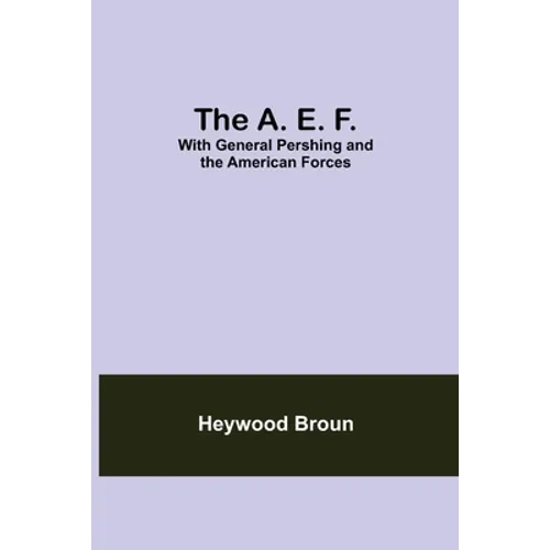 The A. E. F.: With General Pershing And The American Forces
