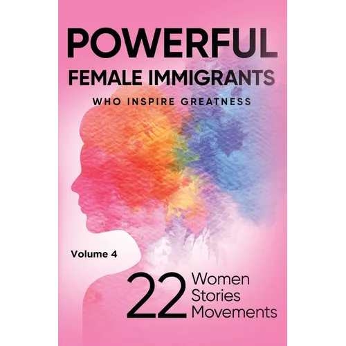 POWERFUL FEMALE IMMIGRANTS Who Inspire Greatness Volume 4: 22 Women 22 Stories 22 Movements - Hardcover