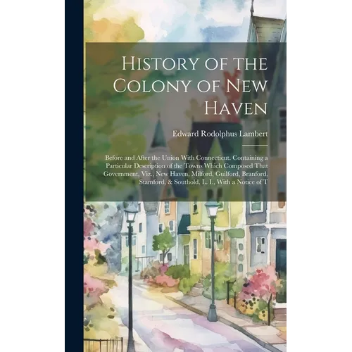History of the Colony of New Haven: Before and After the Union With Connecticut. Containing a Particular Description of the Towns Which Composed That