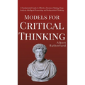 Models for Critical Thinking: A Fundamental Guide to Effective Decision Making, Deep Analysis, Intelligent Reasoning, and Independent Thinking - Hardcover