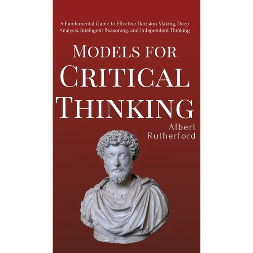 Models for Critical Thinking: A Fundamental Guide to Effective Decision Making, Deep Analysis, Intelligent Reasoning, and Independent Thinking - Hardcover