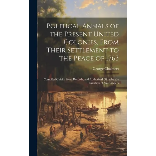Political Annals of the Present United Colonies, From Their Settlement to the Peace of 1763: Compiled Chiefly From Records, and Authorised Often by th