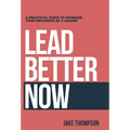 Lead Better Now: A Practical Guide to Increase Your Influence as a Leader - Hardcover