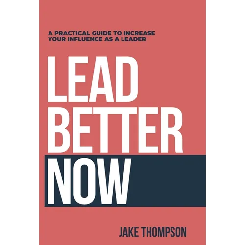 Lead Better Now: A Practical Guide to Increase Your Influence as a Leader - Hardcover