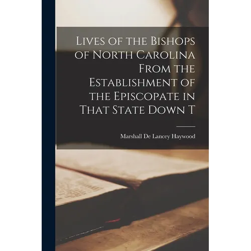 Lives of the Bishops of North Carolina From the Establishment of the Episcopate in That State Down T