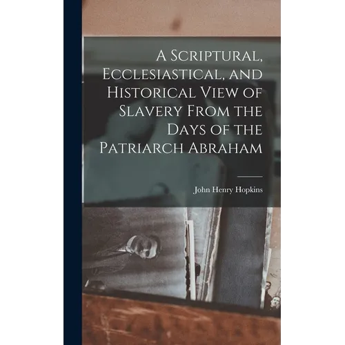A Scriptural, Ecclesiastical, and Historical View of Slavery From the Days of the Patriarch Abraham