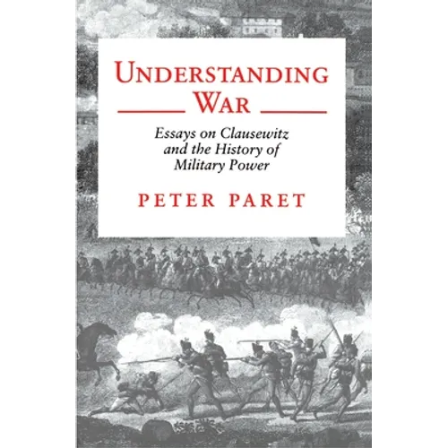 Understanding War: Essays on Clausewitz and the History of Military Power