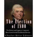 The Election of 1800: The History and Legacy of America's Most Controversial Presidential Election