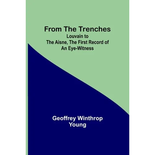 From the Trenches: Louvain to the Aisne, the First Record of an Eye-Witness