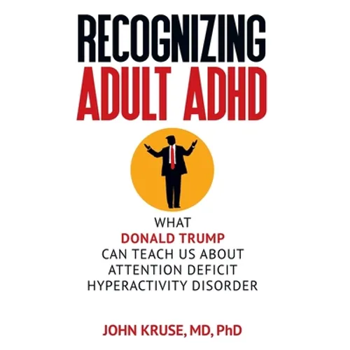 Recognizing Adult ADHD: What Donald Trump Can Teach Us About Attention Deficit Hyperactivity Disorder - Hardcover