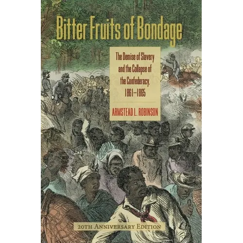 Bitter Fruits of Bondage: The Demise of Slavery and the Collapse of the Confederacy, 1861-1865