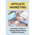 Affiliate Marketing: A Newbie's Guide To Making Money Selling Affiliate Products: The Beginner'S Guide To Affiliate Marketing - Paperback