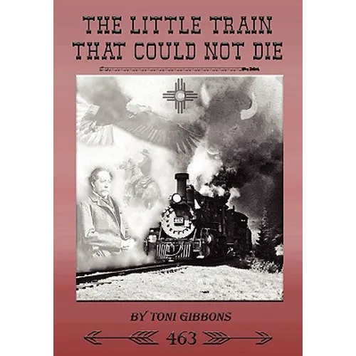 The Little Train That Could Not Die: The Stories of the Cumbres & Toltec Scenic Railroad and Engine 463