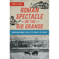 Roman Spectacle on the Rio Grande: Borderland Animal Fights at the Turn of the Century - Paperback