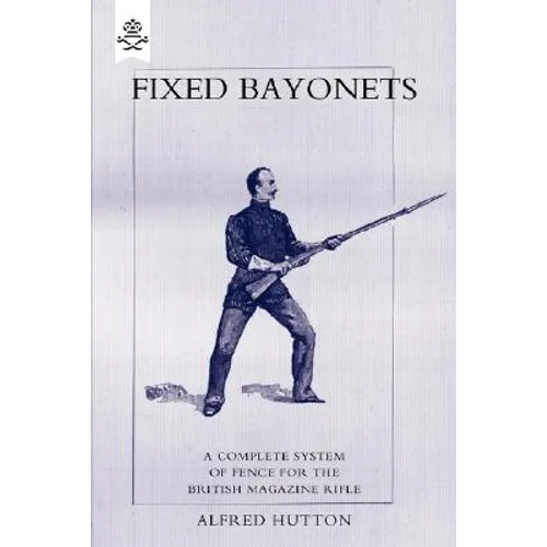 Fixed Bayonets - A Complete System of Fence for the British Magazine Rifle.